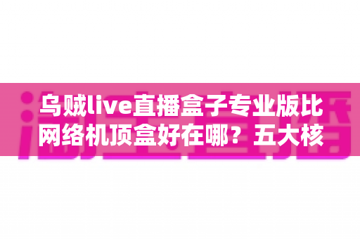 乌贼live直播盒子专业版比网络机顶盒好在哪?五大核心优势与深度对比全解析 乌贼live直播盒子专业版比网络机顶盒好在哪?五大核心优势与深度对比全解析