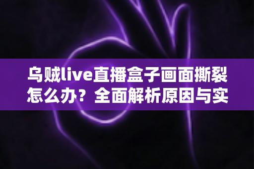 乌贼live直播盒子画面撕裂怎么办?全面解析原因与实用解决方案 乌贼live直播盒子画面撕裂怎么办?全面解析原因与实用解决方案