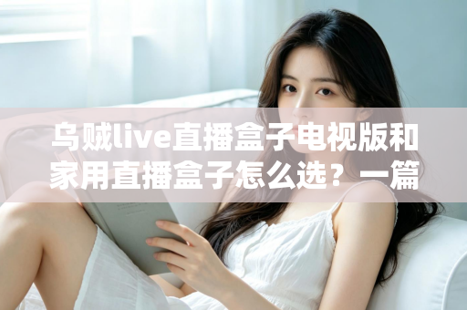 乌贼live直播盒子电视版和家用直播盒子怎么选？一篇文章帮你彻底理清选购思路