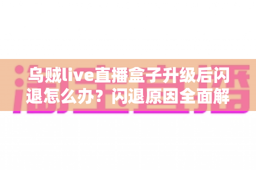乌贼live直播盒子升级后闪退怎么办?闪退原因全面解析与快速修复指南 乌贼live直播盒子升级后闪退怎么办?闪退原因全面解析与快速修复指南