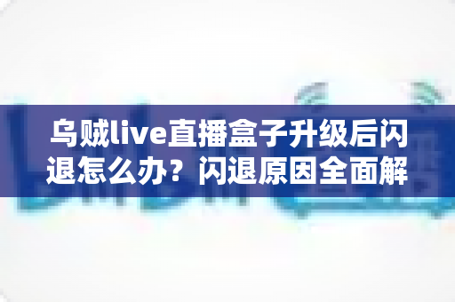 乌贼live直播盒子升级后闪退怎么办？闪退原因全面解析与快速修复指南