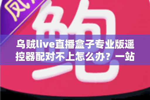 乌贼live直播盒子专业版遥控器配对不上怎么办?一站式排查指南助你快速恢复流畅操控 乌贼live直播盒子专业版遥控器配对不上怎么办?一站式排查指南助你快速恢复流畅操控