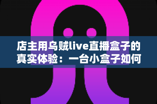 店主用乌贼live直播盒子的真实体验：一台小盒子如何让我的门店生意焕然一新？
