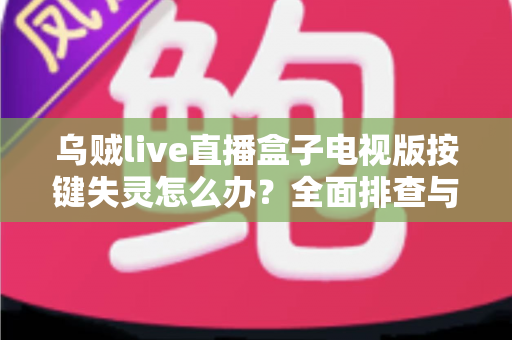 乌贼live直播盒子电视版按键失灵怎么办?全面排查与解决方案指南 乌贼live直播盒子电视版按键失灵怎么办?全面排查与解决方案指南