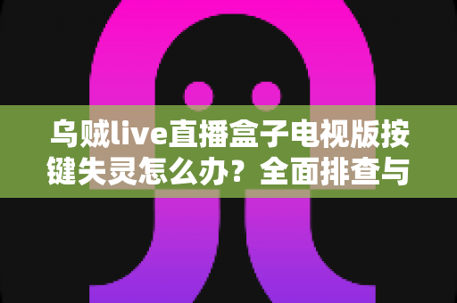 乌贼live直播盒子电视版按键失灵怎么办？全面排查与解决方案指南