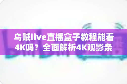 乌贼live直播盒子教程能看4K吗?全面解析4K观影条件、设置技巧与常见误区 乌贼live直播盒子教程能看4K吗?全面解析4K观影条件、设置技巧与常见误区