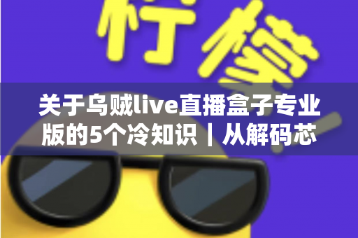 关于乌贼live直播盒子专业版的5个冷知识|从解码芯片到隐藏接口,老玩家都悄悄收藏的深度使用指南 关于乌贼live直播盒子专业版的5个冷知识|从解码芯片到隐藏接口,老玩家都悄悄收藏的深度使用指南