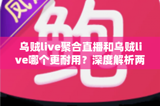 乌贼live聚合直播和乌贼live哪个更耐用?深度解析两款应用的稳定性与长期使用体验 乌贼live聚合直播和乌贼live哪个更耐用?深度解析两款应用的稳定性与长期使用体验