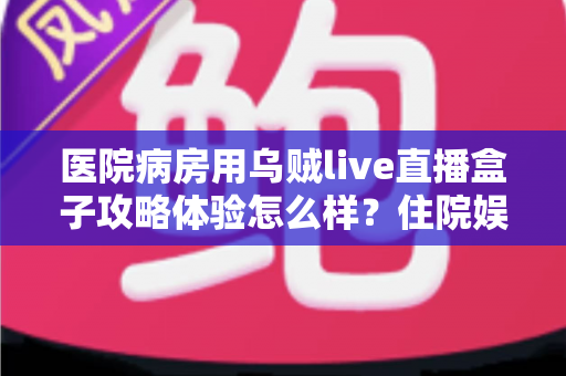 医院病房用乌贼live直播盒子攻略体验怎么样?住院娱乐新选择的全面测评与实用指南 医院病房用乌贼live直播盒子攻略体验怎么样?住院娱乐新选择的全面测评与实用指南