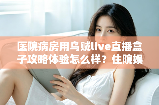 医院病房用乌贼live直播盒子攻略体验怎么样?住院娱乐新选择的全面测评与实用指南 医院病房用乌贼live直播盒子攻略体验怎么样?住院娱乐新选择的全面测评与实用指南