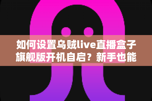 如何设置乌贼live直播盒子旗舰版开机自启？新手也能秒懂的完整教程与实用技巧