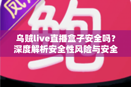 乌贼live直播盒子安全吗?深度解析安全性风险与安全使用全指南 乌贼live直播盒子安全吗?深度解析安全性风险与安全使用全指南
