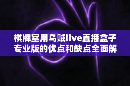 棋牌室用乌贼live直播盒子专业版的优点和缺点全面解析：棋牌室老板选购与合规使用必读指南