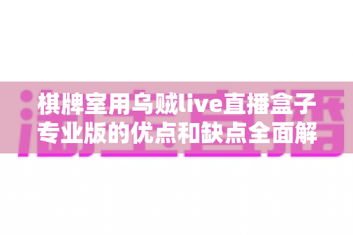 棋牌室用乌贼live直播盒子专业版的优点和缺点全面解析：棋牌室老板选购与合规使用必读指南