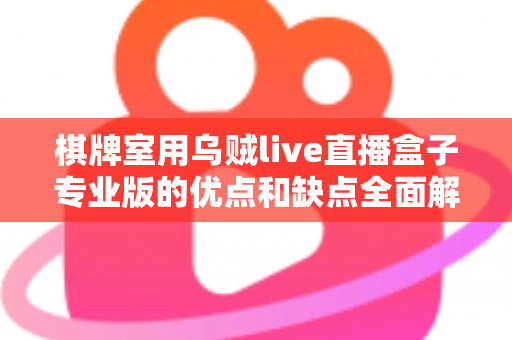 棋牌室用乌贼live直播盒子专业版的优点和缺点全面解析：棋牌室老板选购与合规使用必读指南