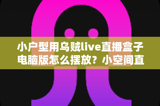 小户型用乌贼live直播盒子电脑版怎么摆放?小空间直播设备布局全攻略 小户型用乌贼live直播盒子电脑版怎么摆放?小空间直播设备布局全攻略