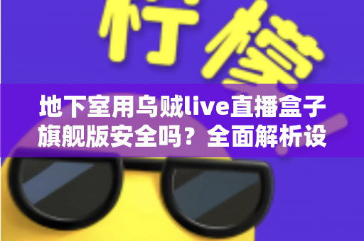 地下室用乌贼live直播盒子旗舰版安全吗?全面解析设备安全性、地下室环境风险与实用避坑指南 地下室用乌贼live直播盒子旗舰版安全吗?全面解析设备安全性、地下室环境风险与实用避坑指南