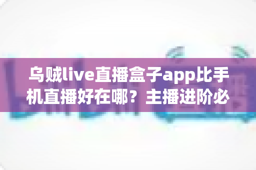 乌贼live直播盒子app比手机直播好在哪？主播进阶必备的深度解析与实用指南