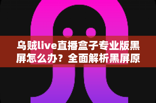 乌贼live直播盒子专业版黑屏怎么办?全面解析黑屏原因与实用解决方案大全 乌贼live直播盒子专业版黑屏怎么办?全面解析黑屏原因与实用解决方案大全