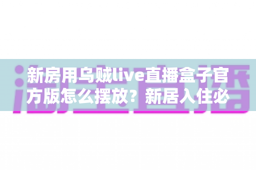 新房用乌贼live直播盒子官方版怎么摆放？新居入住必看的摆放技巧与避坑指南