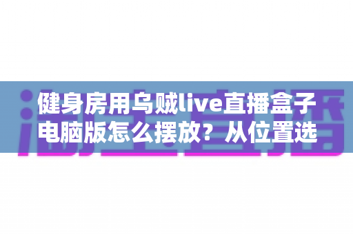 健身房用乌贼live直播盒子电脑版怎么摆放？从位置选择到画面优化的完整实操指南