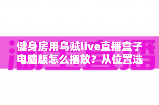 健身房用乌贼live直播盒子电脑版怎么摆放？从位置选择到画面优化的完整实操指南