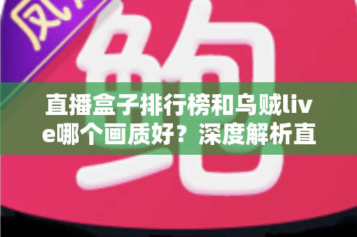 直播盒子排行榜和乌贼live哪个画质好?深度解析直播平台画质差异与选择指南 直播盒子排行榜和乌贼live哪个画质好?深度解析直播平台画质差异与选择指南