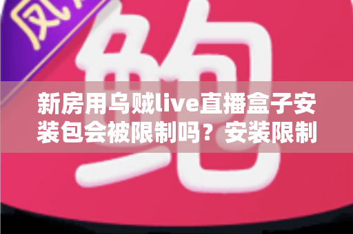 新房用乌贼live直播盒子安装包会被限制吗？安装限制、风险与应对方案全面解析
