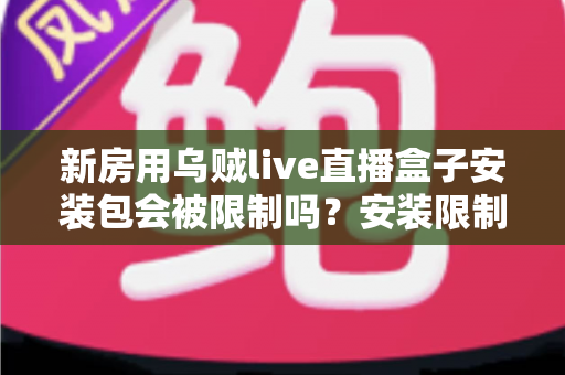 新房用乌贼live直播盒子安装包会被限制吗？安装限制、风险与应对方案全面解析