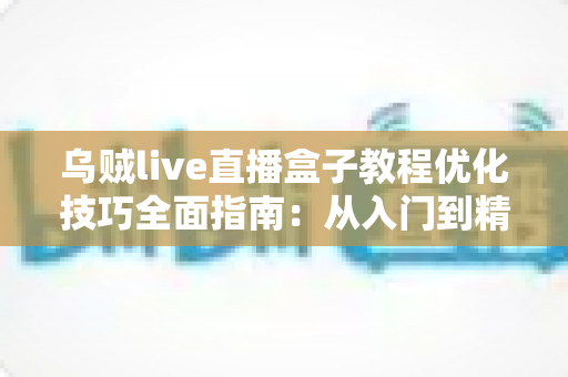 乌贼live直播盒子教程优化技巧全面指南:从入门到精通的实战秘籍 乌贼live直播盒子教程优化技巧全面指南:从入门到精通的实战秘籍