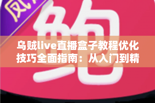 乌贼live直播盒子教程优化技巧全面指南:从入门到精通的实战秘籍 乌贼live直播盒子教程优化技巧全面指南:从入门到精通的实战秘籍