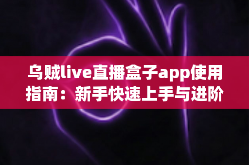 乌贼live直播盒子app使用指南:新手快速上手与进阶技巧全解析 乌贼live直播盒子app使用指南:新手快速上手与进阶技巧全解析