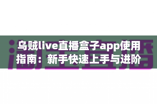 乌贼live直播盒子app使用指南：新手快速上手与进阶技巧全解析