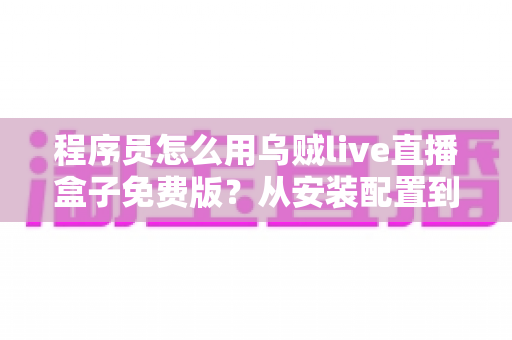 程序员怎么用乌贼live直播盒子免费版?从安装配置到进阶玩法的实战指南 程序员怎么用乌贼live直播盒子免费版?从安装配置到进阶玩法的实战指南