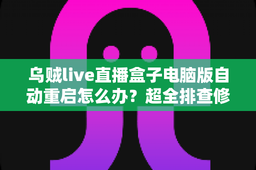 乌贼live直播盒子电脑版自动重启怎么办?超全排查修复指南,让直播稳定运行不再中断 乌贼live直播盒子电脑版自动重启怎么办?超全排查修复指南,让直播稳定运行不再中断
