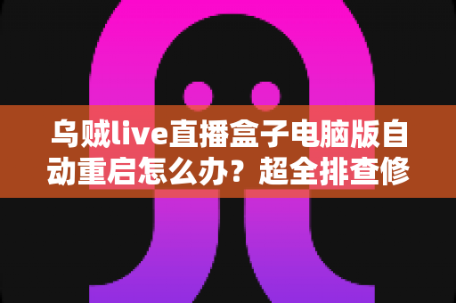 乌贼live直播盒子电脑版自动重启怎么办？超全排查修复指南，让直播稳定运行不再中断