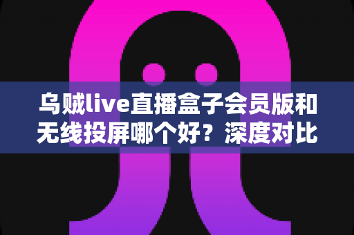 乌贼live直播盒子会员版和无线投屏哪个好?深度对比帮你找到最适合的观赛方案 乌贼live直播盒子会员版和无线投屏哪个好?深度对比帮你找到最适合的观赛方案