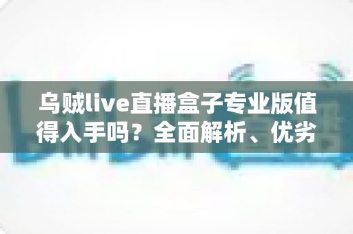 乌贼live直播盒子专业版值得入手吗?全面解析、优劣势对比与购买建议 乌贼live直播盒子专业版值得入手吗?全面解析、优劣势对比与购买建议