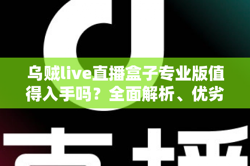 乌贼live直播盒子专业版值得入手吗？全面解析、优劣势对比与购买建议