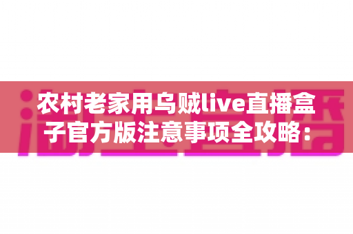 农村老家用乌贼live直播盒子官方版注意事项全攻略:乡亲人手一份的安全使用指南 农村老家用乌贼live直播盒子官方版注意事项全攻略:乡亲人手一份的安全使用指南
