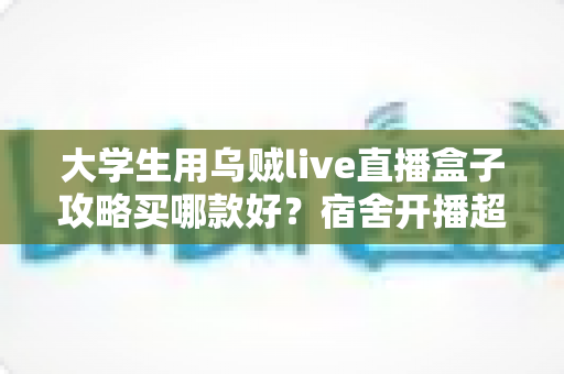 大学生用乌贼live直播盒子攻略买哪款好？宿舍开播超全选购指南，看完不踩坑不花冤枉钱