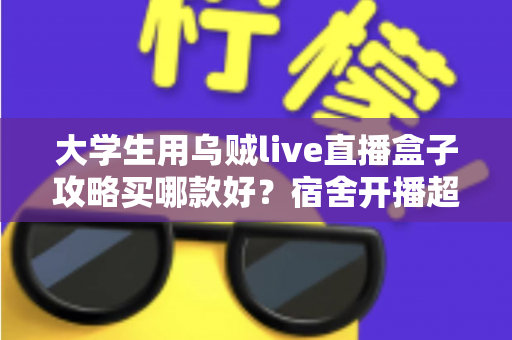 大学生用乌贼live直播盒子攻略买哪款好？宿舍开播超全选购指南，看完不踩坑不花冤枉钱