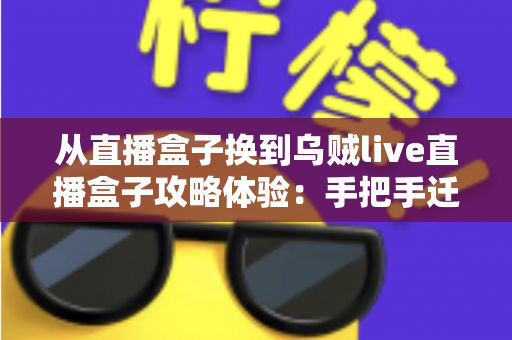 从直播盒子换到乌贼live直播盒子攻略体验:手把手迁移指南与一个月真实使用心得 从直播盒子换到乌贼live直播盒子攻略体验:手把手迁移指南与一个月真实使用心得