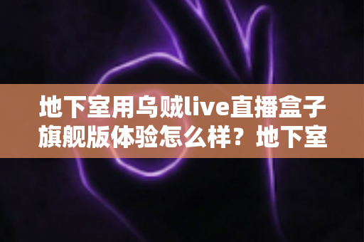 地下室用乌贼live直播盒子旗舰版体验怎么样?地下室直播环境深度测评与真实使用感受全解析 地下室用乌贼live直播盒子旗舰版体验怎么样?地下室直播环境深度测评与真实使用感受全解析
