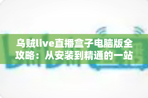 乌贼live直播盒子电脑版全攻略:从安装到精通的一站式观看指南 乌贼live直播盒子电脑版全攻略:从安装到精通的一站式观看指南