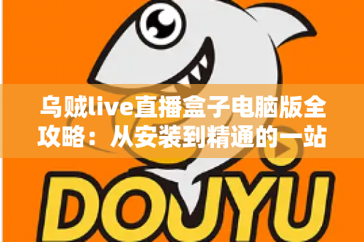乌贼live直播盒子电脑版全攻略:从安装到精通的一站式观看指南 乌贼live直播盒子电脑版全攻略:从安装到精通的一站式观看指南