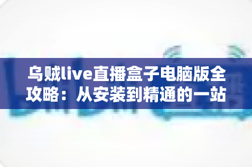 乌贼live直播盒子电脑版全攻略:从安装到精通的一站式观看指南 乌贼live直播盒子电脑版全攻略:从安装到精通的一站式观看指南