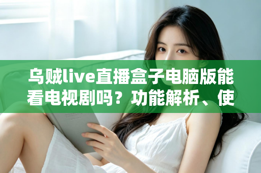 乌贼live直播盒子电脑版能看电视剧吗？功能解析、使用风险与追剧指南全知道