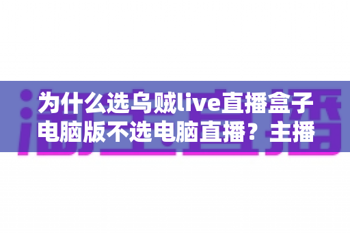 为什么选乌贼live直播盒子电脑版不选电脑直播？主播新手必看的高效直播方案全面解析