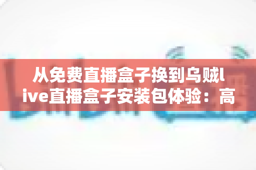 从免费直播盒子换到乌贼live直播盒子安装包体验:高清稳定流畅观赛的真实升级之旅 从免费直播盒子换到乌贼live直播盒子安装包体验:高清稳定流畅观赛的真实升级之旅